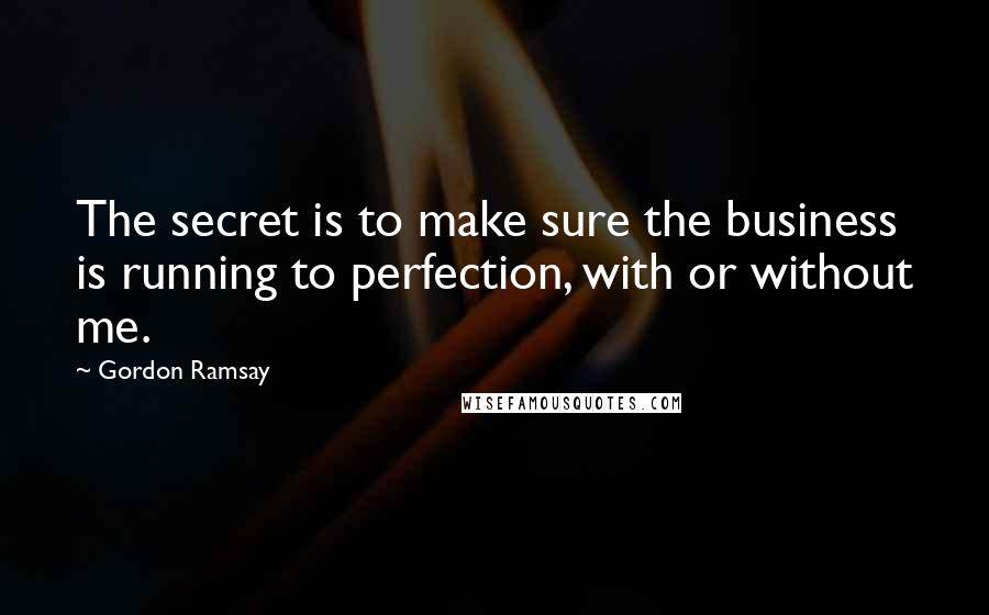 Gordon Ramsay Quotes: The secret is to make sure the business is running to perfection, with or without me.