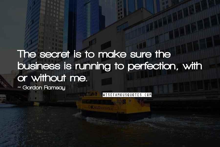 Gordon Ramsay Quotes: The secret is to make sure the business is running to perfection, with or without me.