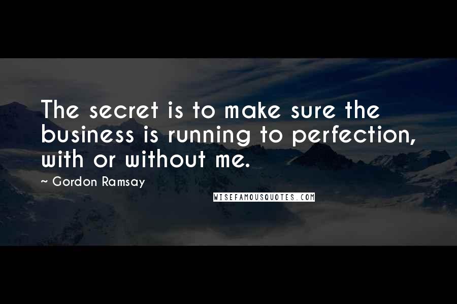 Gordon Ramsay Quotes: The secret is to make sure the business is running to perfection, with or without me.