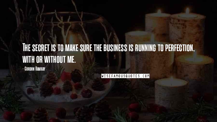 Gordon Ramsay Quotes: The secret is to make sure the business is running to perfection, with or without me.