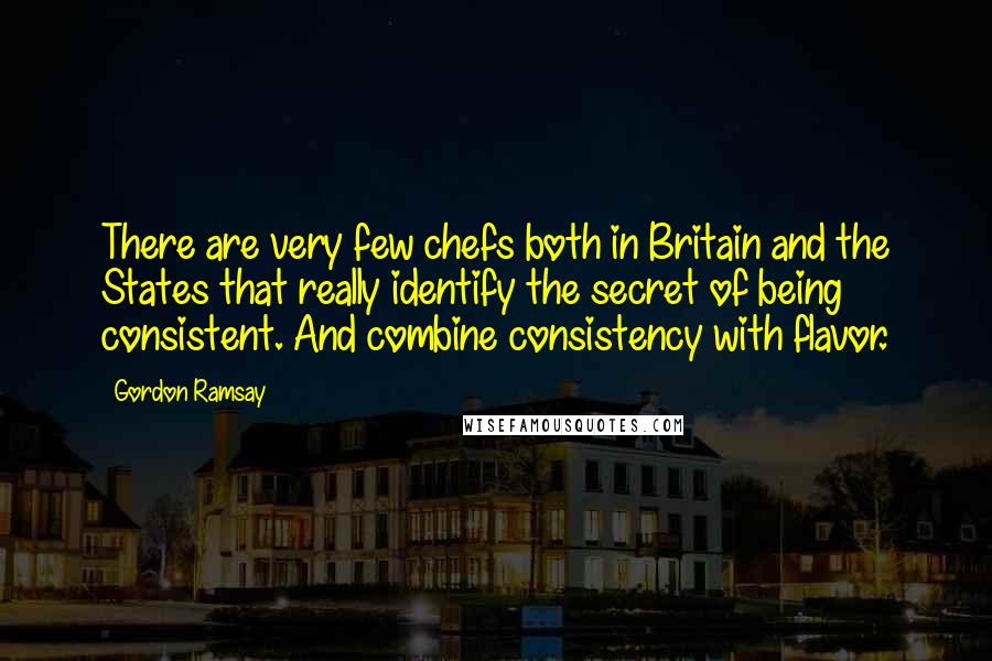 Gordon Ramsay Quotes: There are very few chefs both in Britain and the States that really identify the secret of being consistent. And combine consistency with flavor.