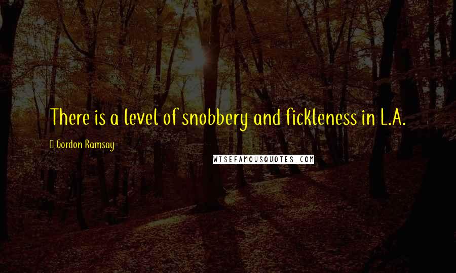 Gordon Ramsay Quotes: There is a level of snobbery and fickleness in L.A.