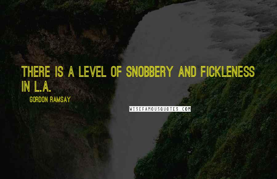 Gordon Ramsay Quotes: There is a level of snobbery and fickleness in L.A.