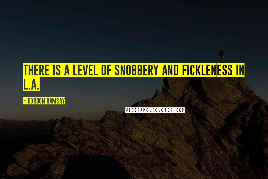 Gordon Ramsay Quotes: There is a level of snobbery and fickleness in L.A.