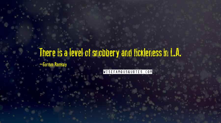 Gordon Ramsay Quotes: There is a level of snobbery and fickleness in L.A.