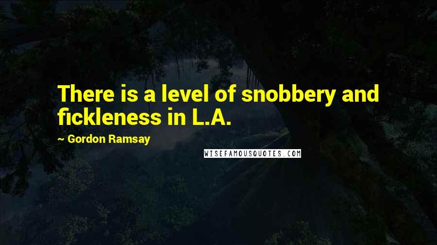 Gordon Ramsay Quotes: There is a level of snobbery and fickleness in L.A.