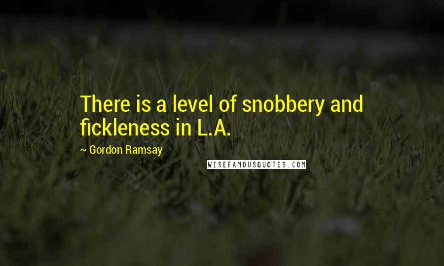 Gordon Ramsay Quotes: There is a level of snobbery and fickleness in L.A.