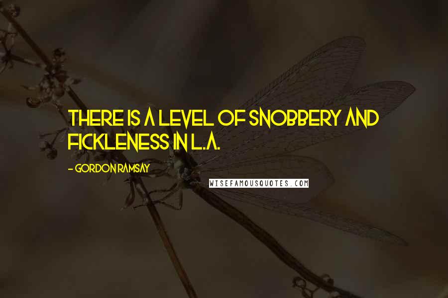 Gordon Ramsay Quotes: There is a level of snobbery and fickleness in L.A.