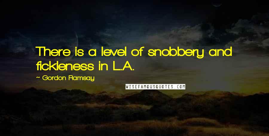 Gordon Ramsay Quotes: There is a level of snobbery and fickleness in L.A.