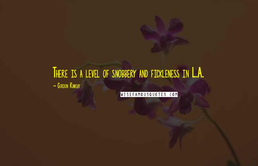 Gordon Ramsay Quotes: There is a level of snobbery and fickleness in L.A.