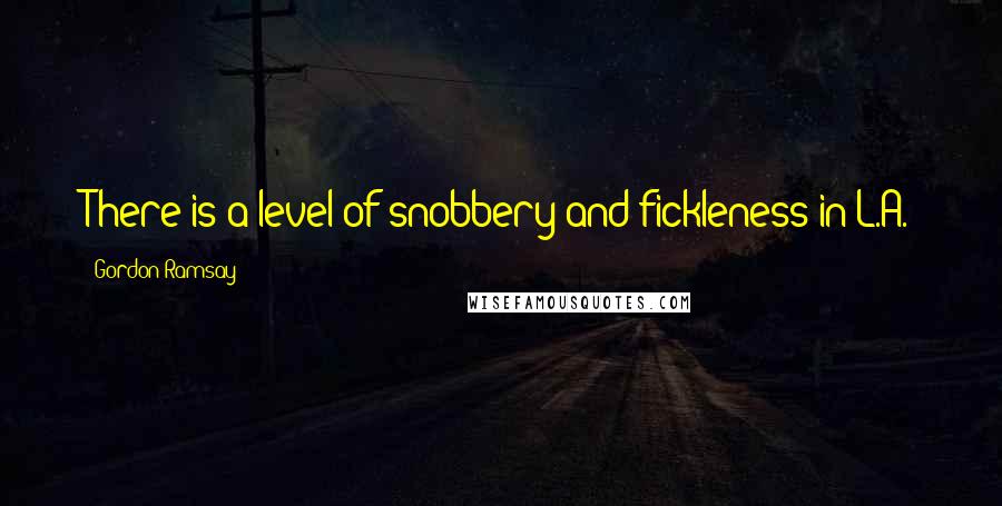 Gordon Ramsay Quotes: There is a level of snobbery and fickleness in L.A.