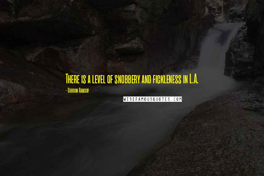 Gordon Ramsay Quotes: There is a level of snobbery and fickleness in L.A.
