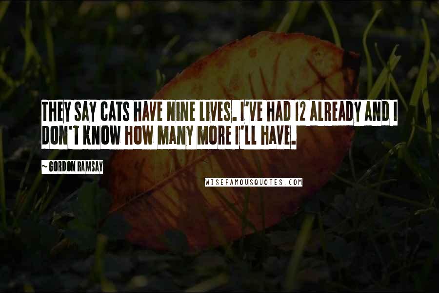 Gordon Ramsay Quotes: They say cats have nine lives. I've had 12 already and I don't know how many more I'll have.