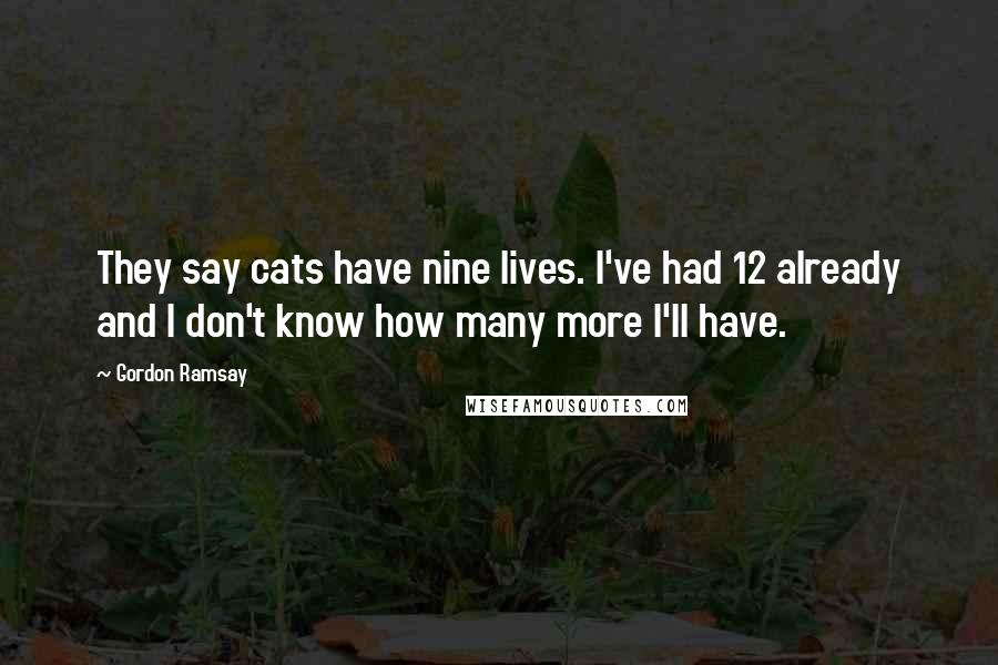 Gordon Ramsay Quotes: They say cats have nine lives. I've had 12 already and I don't know how many more I'll have.