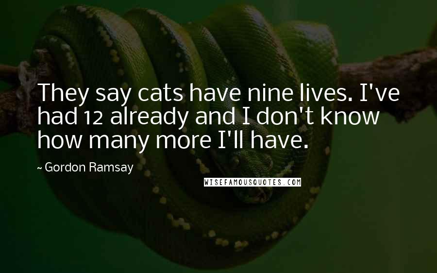 Gordon Ramsay Quotes: They say cats have nine lives. I've had 12 already and I don't know how many more I'll have.