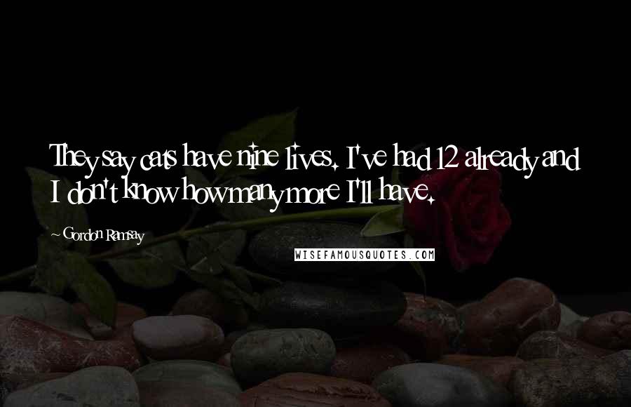 Gordon Ramsay Quotes: They say cats have nine lives. I've had 12 already and I don't know how many more I'll have.