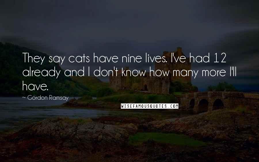 Gordon Ramsay Quotes: They say cats have nine lives. I've had 12 already and I don't know how many more I'll have.