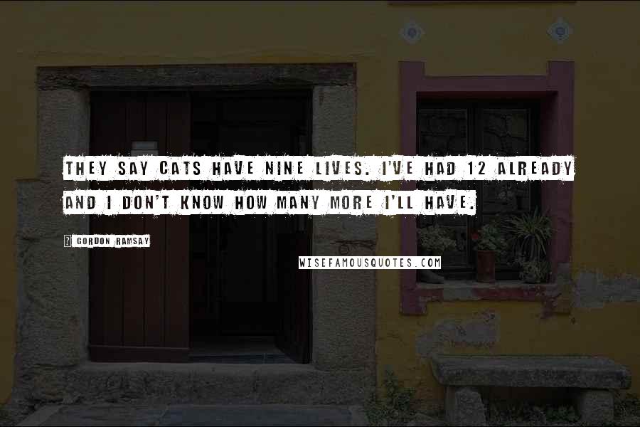 Gordon Ramsay Quotes: They say cats have nine lives. I've had 12 already and I don't know how many more I'll have.
