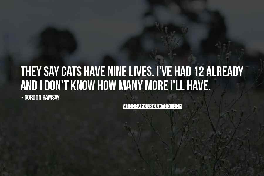 Gordon Ramsay Quotes: They say cats have nine lives. I've had 12 already and I don't know how many more I'll have.