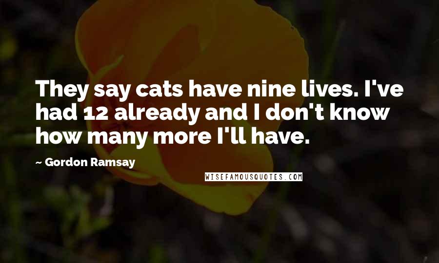 Gordon Ramsay Quotes: They say cats have nine lives. I've had 12 already and I don't know how many more I'll have.