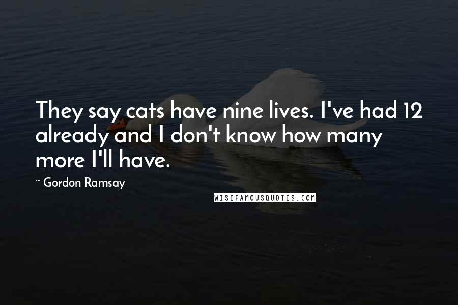 Gordon Ramsay Quotes: They say cats have nine lives. I've had 12 already and I don't know how many more I'll have.