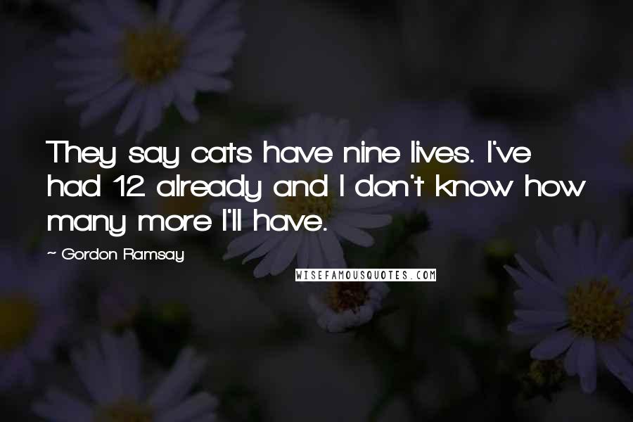 Gordon Ramsay Quotes: They say cats have nine lives. I've had 12 already and I don't know how many more I'll have.