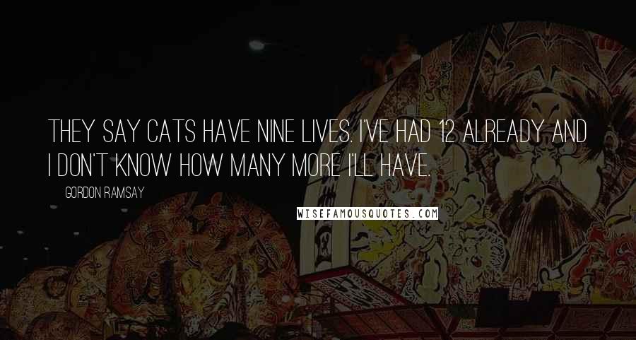 Gordon Ramsay Quotes: They say cats have nine lives. I've had 12 already and I don't know how many more I'll have.