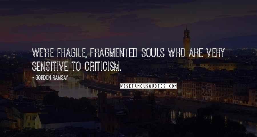 Gordon Ramsay Quotes: We're fragile, fragmented souls who are very sensitive to criticism.