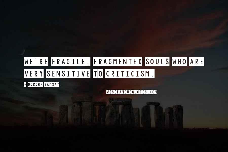 Gordon Ramsay Quotes: We're fragile, fragmented souls who are very sensitive to criticism.