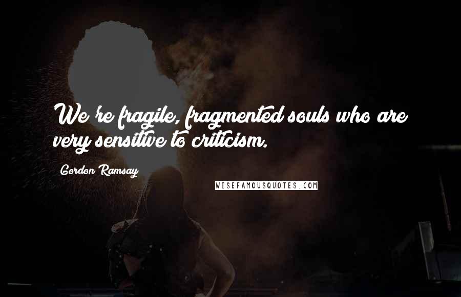 Gordon Ramsay Quotes: We're fragile, fragmented souls who are very sensitive to criticism.