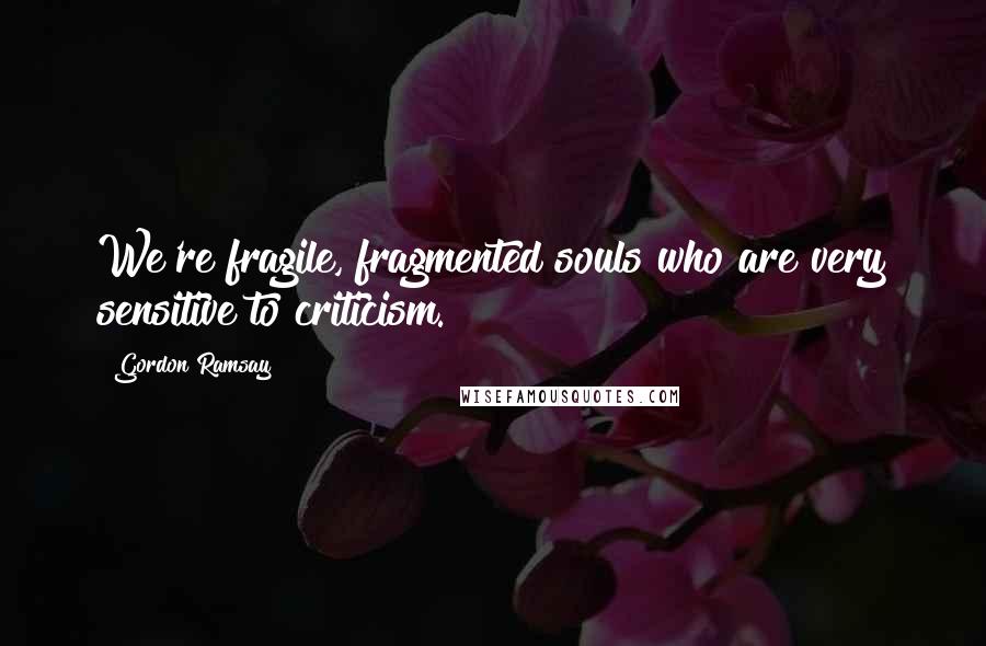 Gordon Ramsay Quotes: We're fragile, fragmented souls who are very sensitive to criticism.