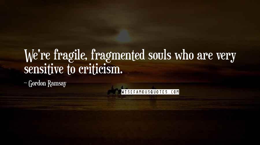 Gordon Ramsay Quotes: We're fragile, fragmented souls who are very sensitive to criticism.