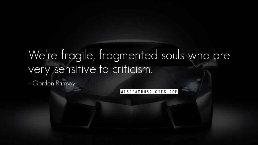 Gordon Ramsay Quotes: We're fragile, fragmented souls who are very sensitive to criticism.