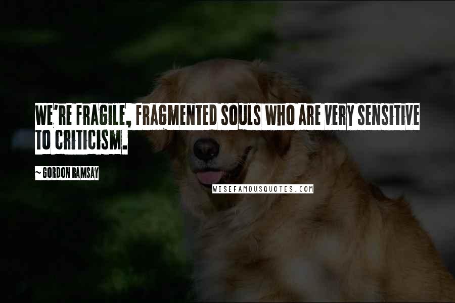 Gordon Ramsay Quotes: We're fragile, fragmented souls who are very sensitive to criticism.