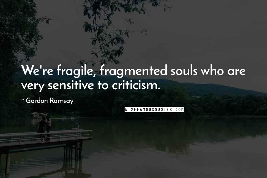 Gordon Ramsay Quotes: We're fragile, fragmented souls who are very sensitive to criticism.