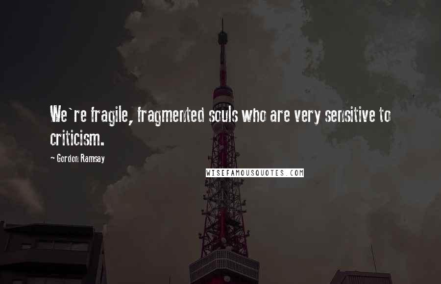 Gordon Ramsay Quotes: We're fragile, fragmented souls who are very sensitive to criticism.