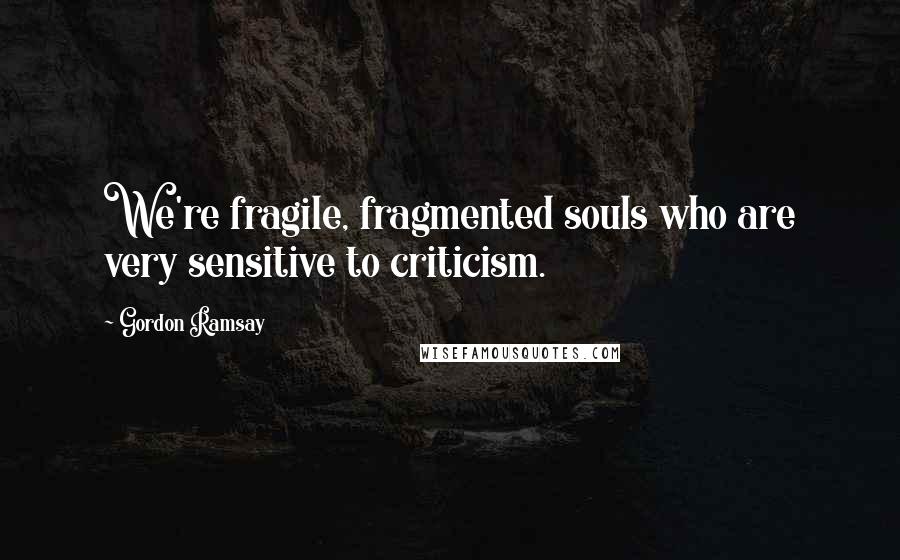 Gordon Ramsay Quotes: We're fragile, fragmented souls who are very sensitive to criticism.