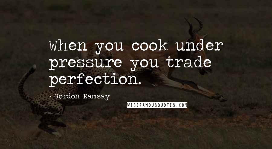 Gordon Ramsay Quotes: When you cook under pressure you trade perfection.