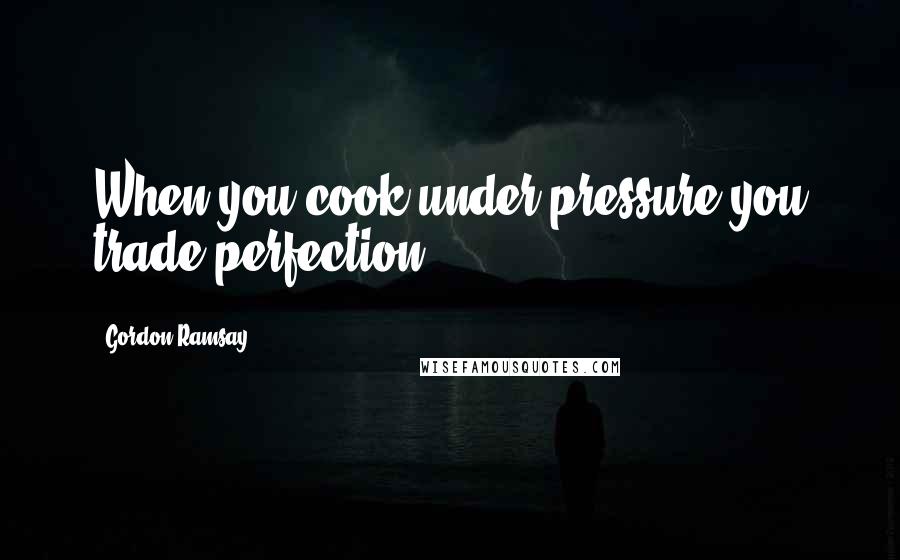 Gordon Ramsay Quotes: When you cook under pressure you trade perfection.