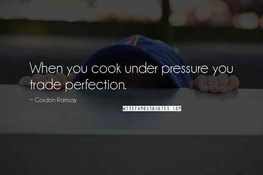 Gordon Ramsay Quotes: When you cook under pressure you trade perfection.