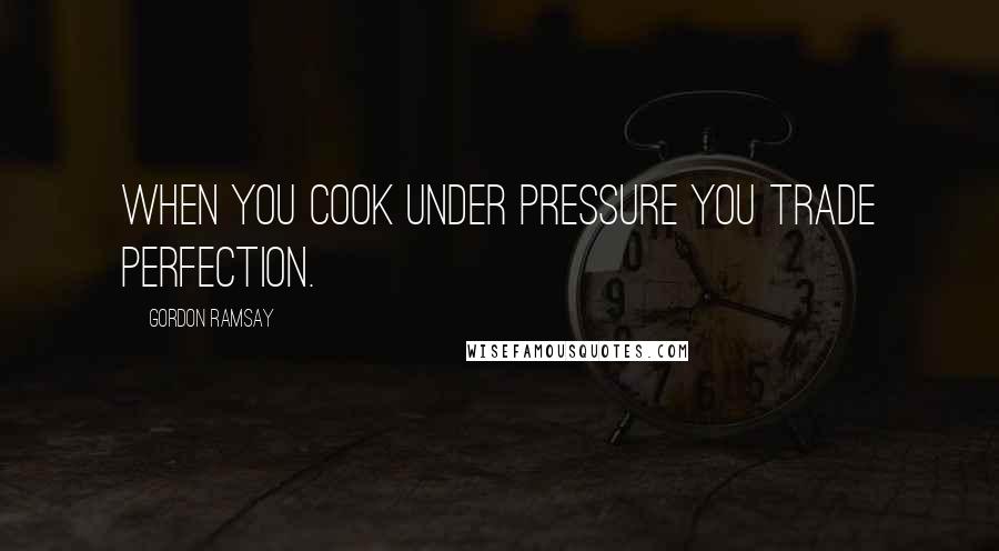 Gordon Ramsay Quotes: When you cook under pressure you trade perfection.