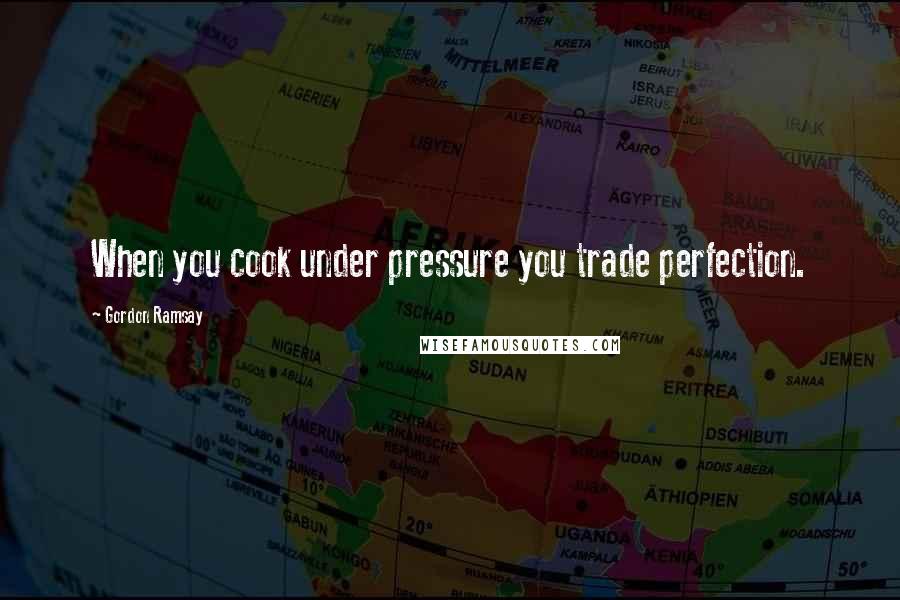 Gordon Ramsay Quotes: When you cook under pressure you trade perfection.