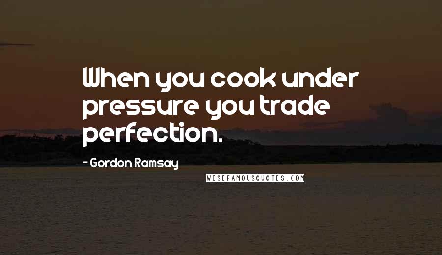 Gordon Ramsay Quotes: When you cook under pressure you trade perfection.