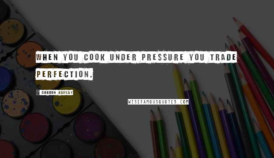 Gordon Ramsay Quotes: When you cook under pressure you trade perfection.