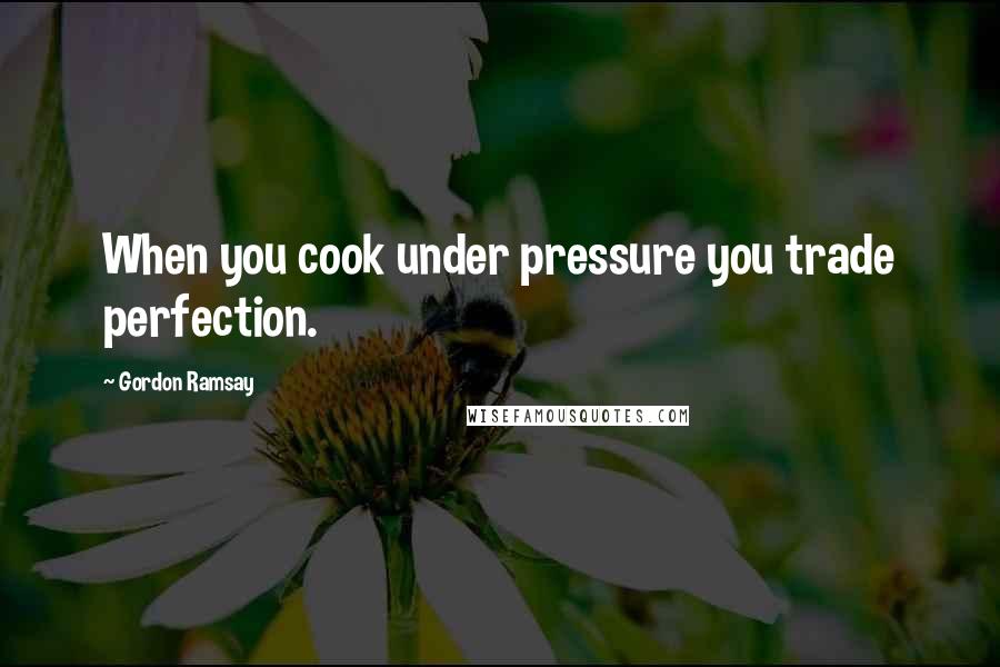 Gordon Ramsay Quotes: When you cook under pressure you trade perfection.