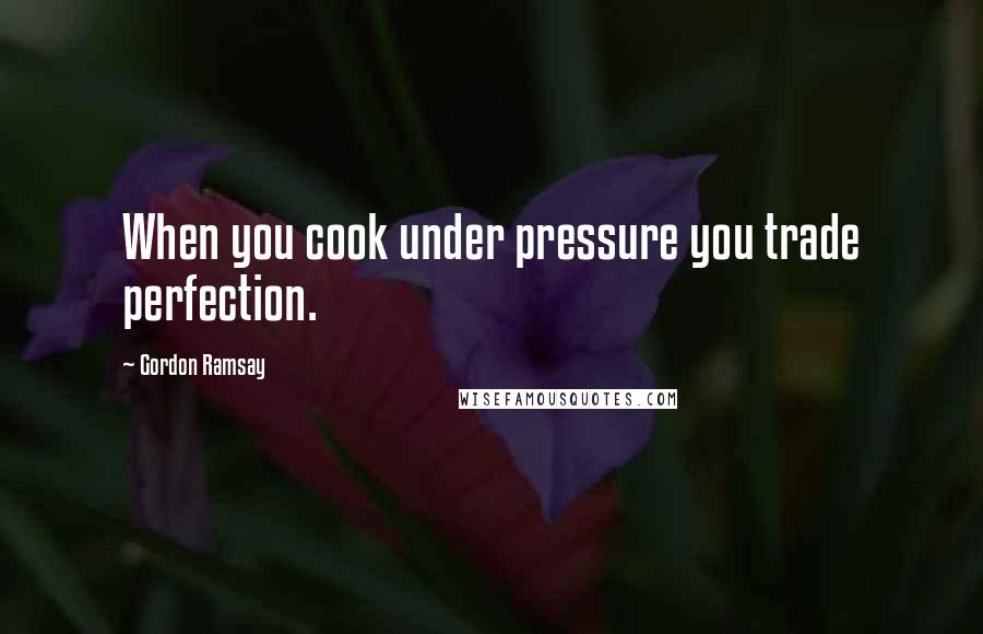 Gordon Ramsay Quotes: When you cook under pressure you trade perfection.