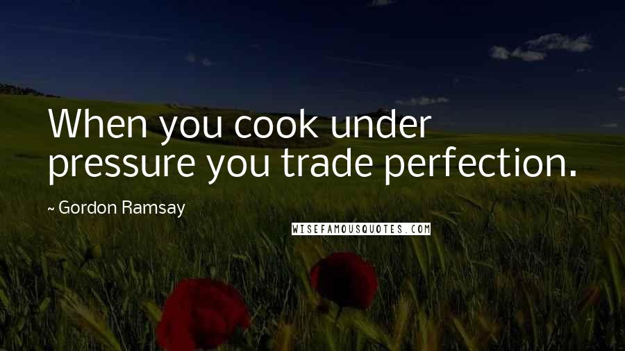 Gordon Ramsay Quotes: When you cook under pressure you trade perfection.