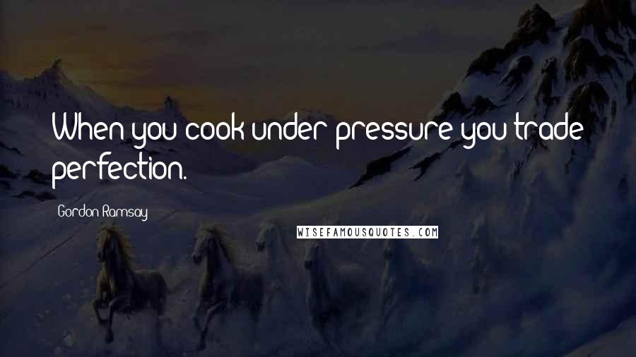 Gordon Ramsay Quotes: When you cook under pressure you trade perfection.