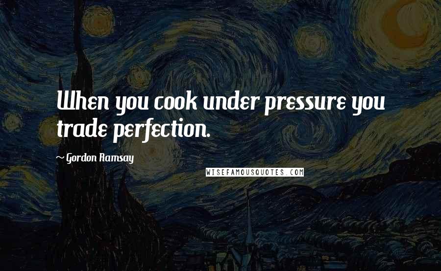 Gordon Ramsay Quotes: When you cook under pressure you trade perfection.