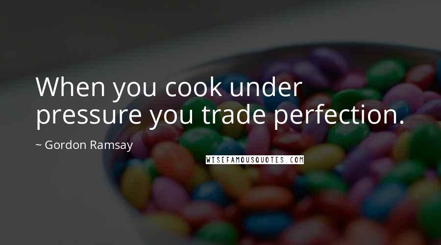 Gordon Ramsay Quotes: When you cook under pressure you trade perfection.